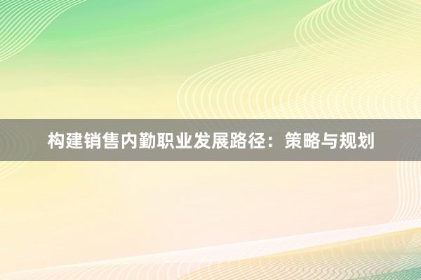 构建销售内勤职业发展路径：策略与规划