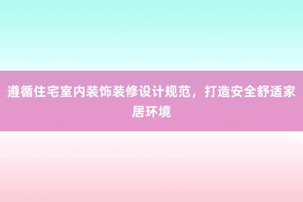 遵循住宅室内装饰装修设计规范，打造安全舒适家居环境