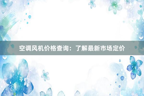 空调风机价格查询：了解最新市场定价