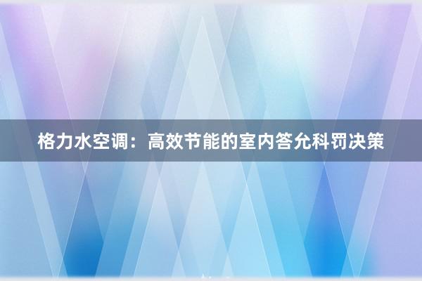 格力水空调：高效节能的室内答允科罚决策