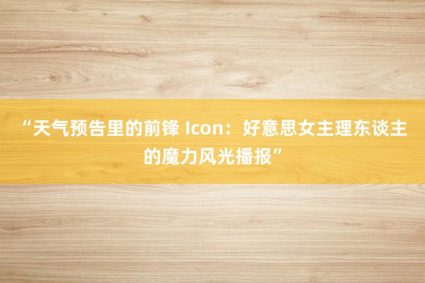 “天气预告里的前锋 Icon：好意思女主理东谈主的魔力风光播报”