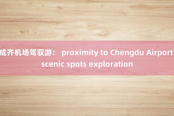 成齐机场驾驭游： proximity to Chengdu Airport scenic spots exploration