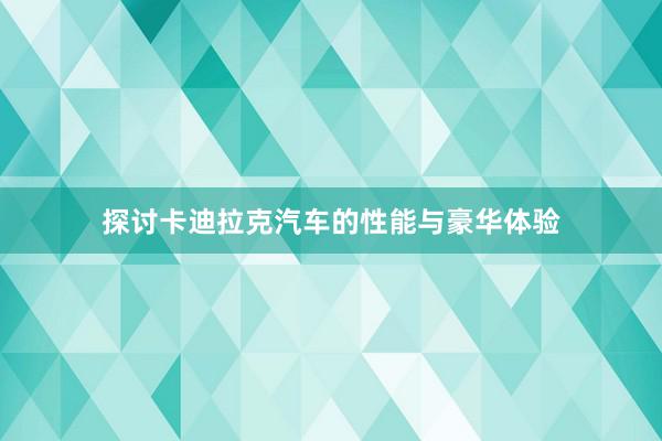 探讨卡迪拉克汽车的性能与豪华体验